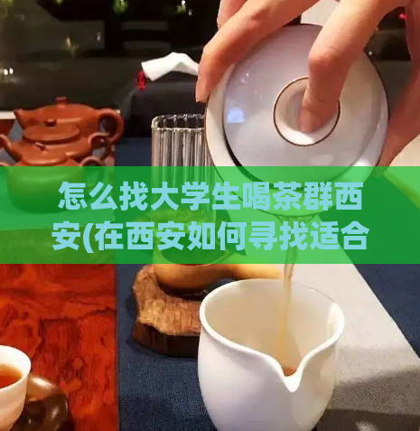 怎么找大学生喝茶群西安(在西安如何寻找适合大学生的喝茶群？)