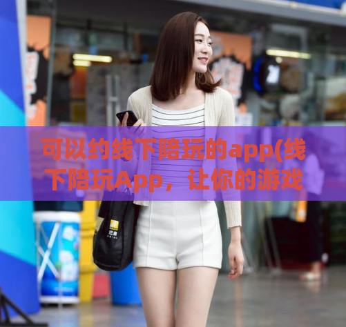 可以约线下陪玩的app(线下陪玩App，让你的游戏生活更有趣！)