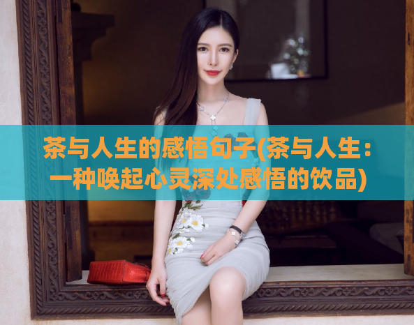 茶与人生的感悟句子(茶与人生：一种唤起心灵深处感悟的饮品)