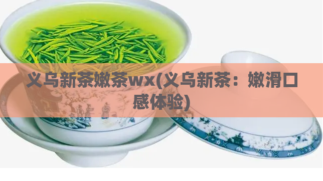 义乌新茶嫩茶wx(义乌新茶：嫩滑口感体验)