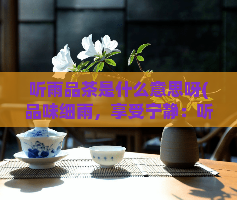 听雨品茶是什么意思呀(品味细雨,享受宁静:听雨品茶的乐趣)