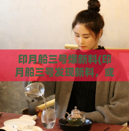 印月船三号爆新料(印月船三号发现新料,或揭示月球新面貌!)