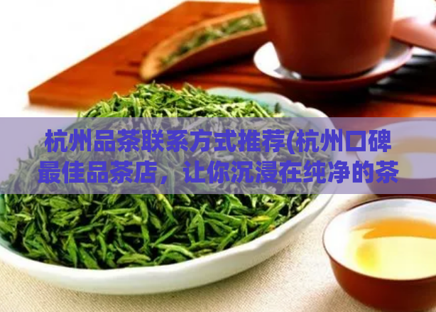 杭州品茶联系方式推荐(杭州口碑最佳品茶店，让你沉浸在纯净的茶香中。)