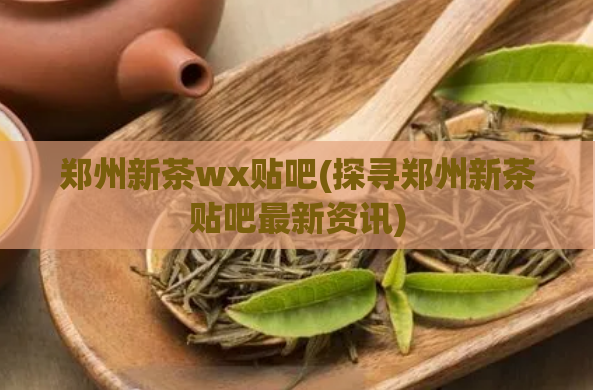 郑州新茶wx贴吧(探寻郑州新茶贴吧最新资讯)