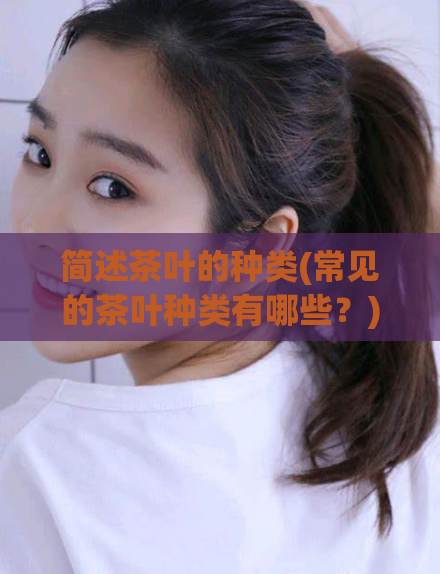 简述茶叶的种类(常见的茶叶种类有哪些？)