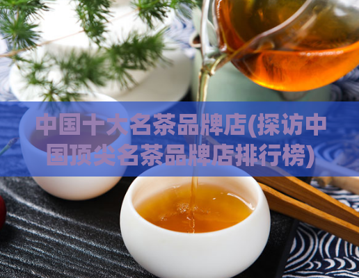 中国十大名茶品牌店(探访中国顶尖名茶品牌店排行榜)