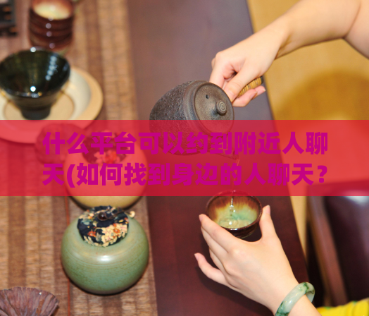 什么平台可以约到附近人聊天(如何找到身边的人聊天?推荐这些平台!)