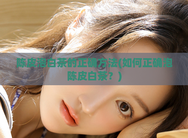 陈皮泡白茶的正确方法(如何正确泡陈皮白茶?)