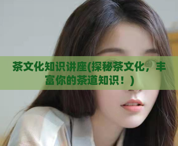 茶文化知识讲座(探秘茶文化,丰富你的茶道知识!)