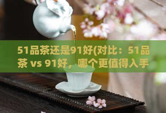 51品茶还是91好(对比:51品茶 vs 91好,哪个更值得入手?)