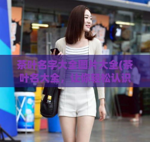 茶叶名字大全图片大全(茶叶名大全，让你轻松认识上百种茶叶)
