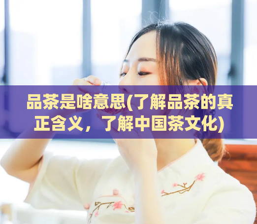 品茶是啥意思(了解品茶的真正含义,了解中国茶文化)