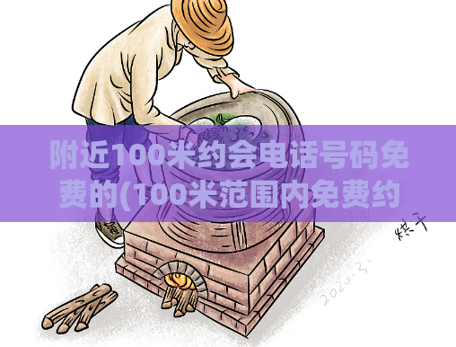 附近100米约会电话号码免费的(100米范围内免费约会电话，快来尝试吧！)