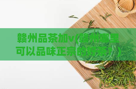 赣州品茶加v(赣州哪里可以品味正宗的好茶？)