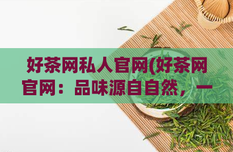 好茶网私人官网(好茶网官网:品味源自自然,一杯好茶品味生活)