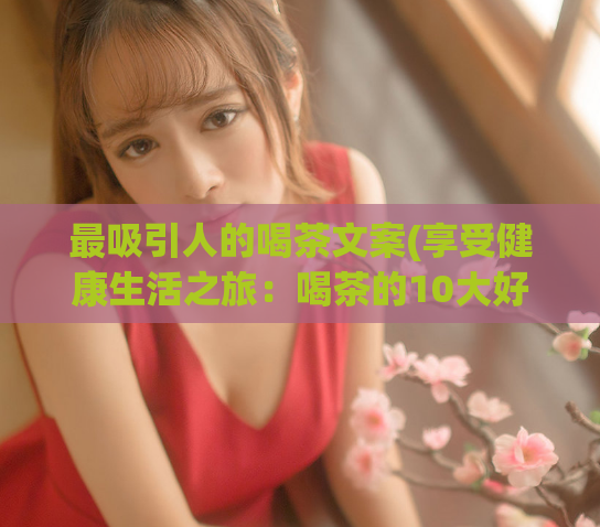 最吸引人的喝茶文案(享受健康生活之旅:喝茶的10大好处)