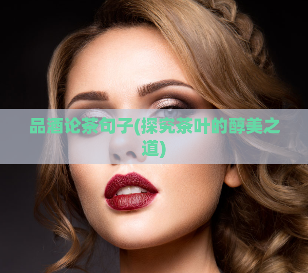品酒论茶句子(探究茶叶的醇美之道)