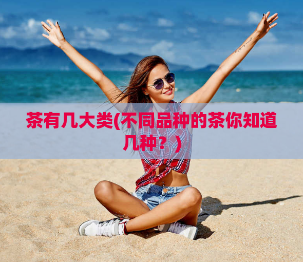 茶有几大类(不同品种的茶你知道几种?)