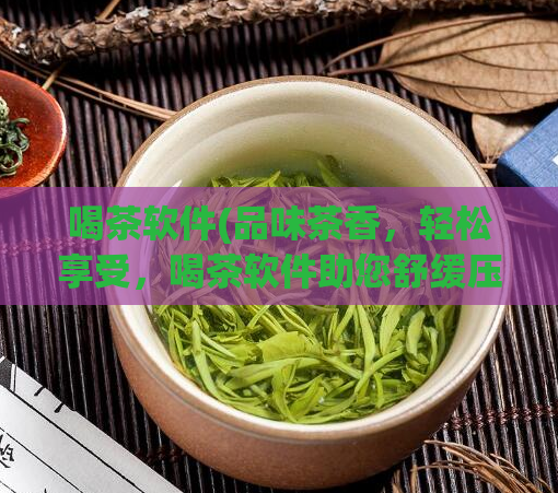 喝茶软件(品味茶香，轻松享受，喝茶软件助您舒缓压力)
