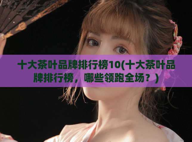 十大茶叶品牌排行榜10(十大茶叶品牌排行榜，哪些领跑全场？)