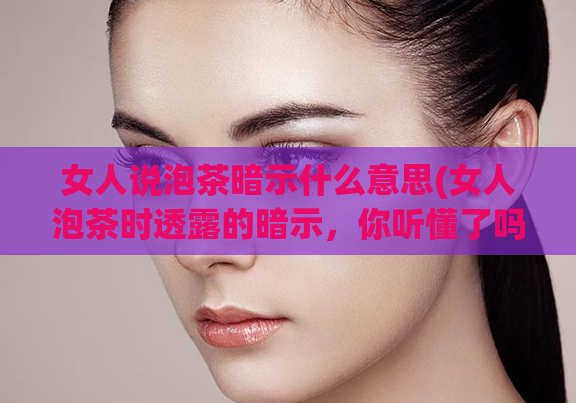 女人说泡茶暗示什么意思(女人泡茶时透露的暗示，你听懂了吗？)