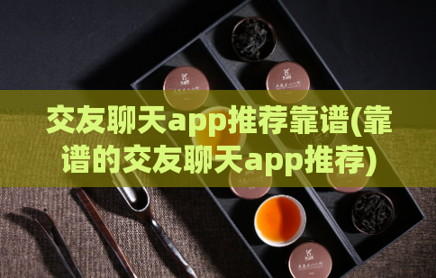 交友聊天app推荐靠谱(靠谱的交友聊天app推荐)