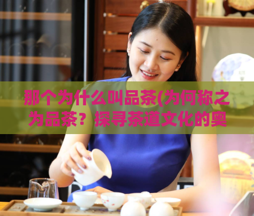 那个为什么叫品茶(为何称之为品茶？探寻茶道文化的奥秘！)