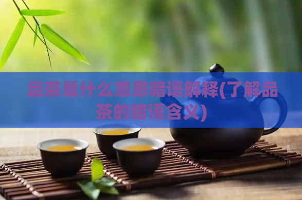 品茶是什么意思暗语解释(了解品茶的暗语含义)