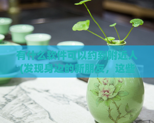 有什么软件可以约到附近人(发现身边的新朋友，这些约会软件来帮你)