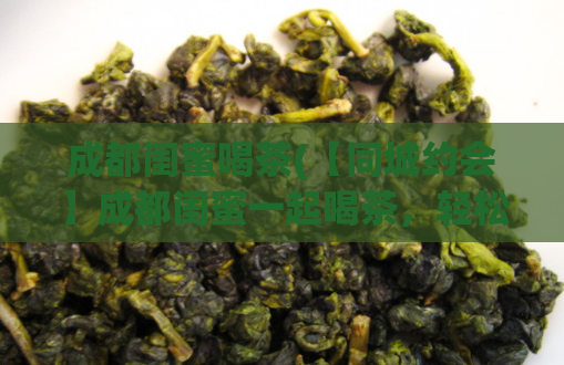 成都闺蜜喝茶(【同城约会】成都闺蜜一起喝茶,轻松分享生活趣事!)