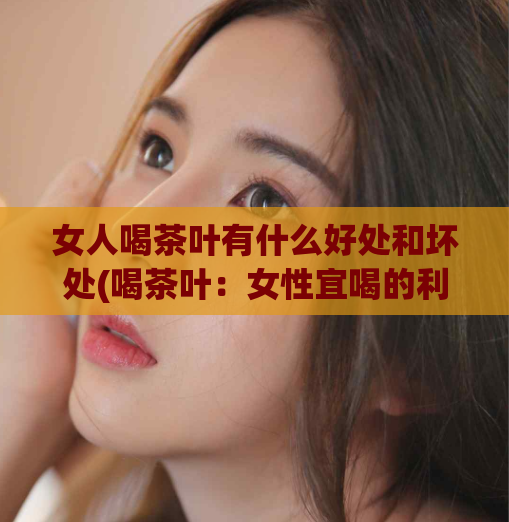 女人喝茶叶有什么好处和坏处(喝茶叶：女性宜喝的利与弊)