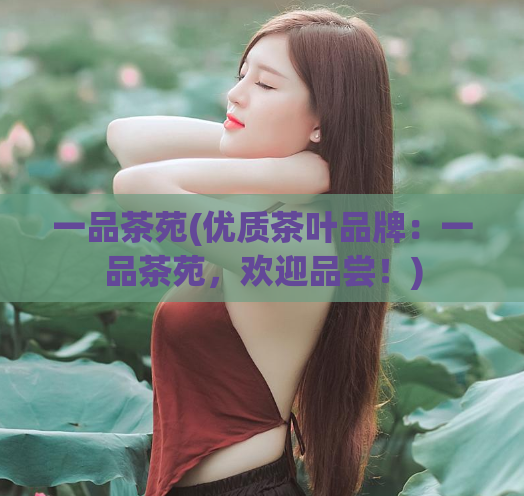 一品茶苑(优质茶叶品牌：一品茶苑，欢迎品尝！)