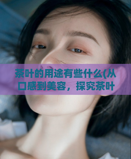 茶叶的用途有些什么(从口感到美容，探究茶叶的多重功效)