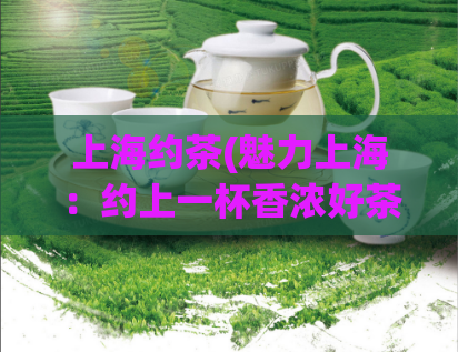 上海约茶(魅力上海：约上一杯香浓好茶！)