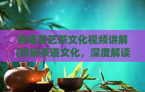 茶道茶艺茶文化视频讲解(探秘茶道文化，深度解读茶艺之美)