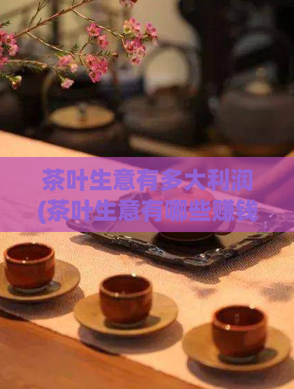 茶叶生意有多大利润(茶叶生意有哪些赚钱技巧？)