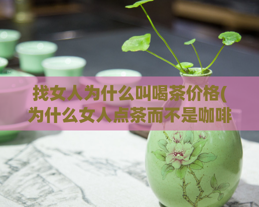 找女人为什么叫喝茶价格(为什么女人点茶而不是咖啡？解密饮茶文化，涵盖价格分析！)