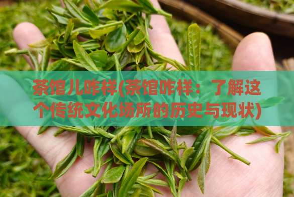 茶馆儿咋样(茶馆咋样：了解这个传统文化场所的历史与现状)