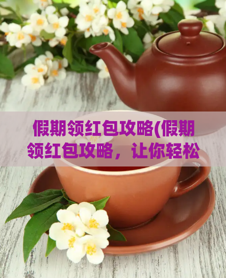 假期领红包攻略(假期领红包攻略，让你轻松获取节日优惠！)