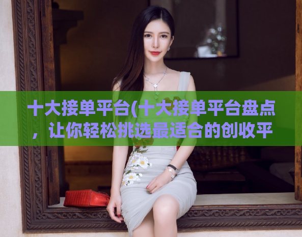 十大接单平台(十大接单平台盘点,让你轻松挑选最适合的创收平台)