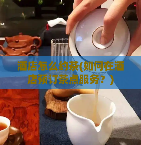 酒店怎么约茶(如何在酒店预订茶点服务？)