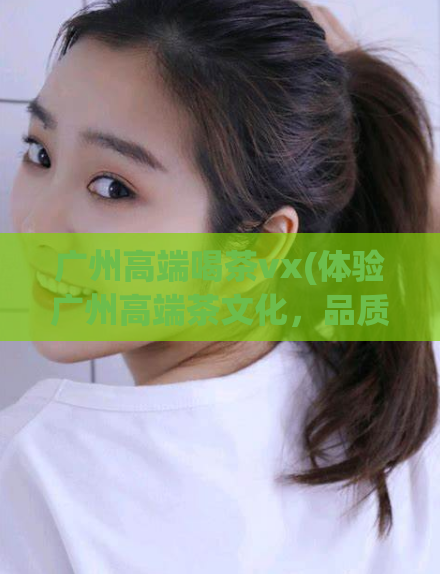 广州高端喝茶vx(体验广州高端茶文化，品质生活从喝茶开始)