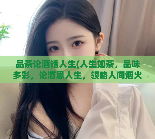品茶论酒话人生(人生如茶,品味多彩,论酒思人生,领略人间烟火。)
