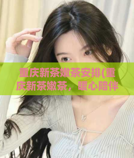 重庆新茶嫩茶安排(重庆新茶嫩茶，暖心陪伴你的冬天)