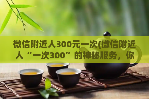 微信附近人300元一次(微信附近人“一次300”的神秘服务，你知道吗？)