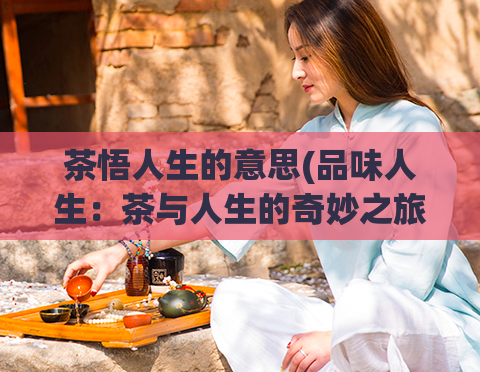 茶悟人生的意思(品味人生:茶与人生的奇妙之旅)