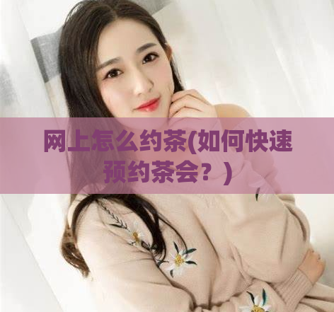 网上怎么约茶(如何快速预约茶会?)