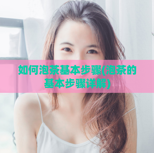 如何泡茶基本步骤(泡茶的基本步骤详解)