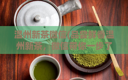 温州新茶微信(品尝鲜香温州新茶，微信带你一步了解茶文化)