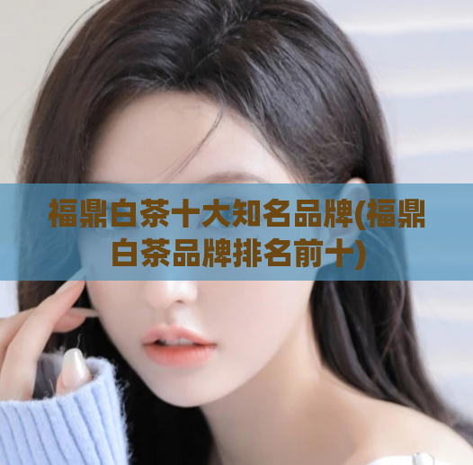 福鼎白茶十大知名品牌(福鼎白茶品牌排名前十)